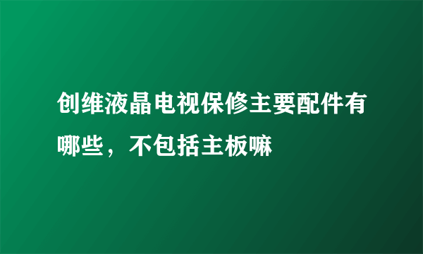 创维液晶电视保修主要配件有哪些，不包括主板嘛