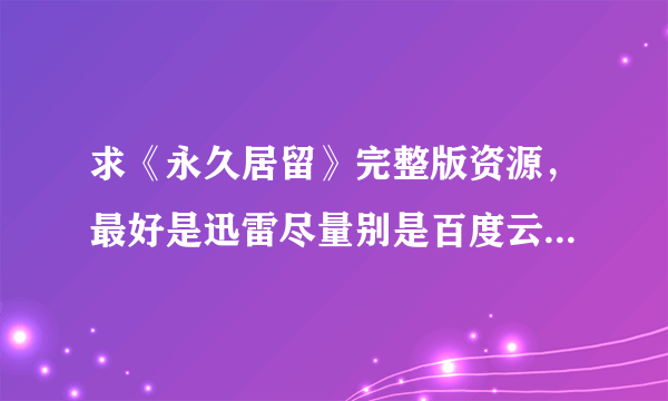 求《永久居留》完整版资源，最好是迅雷尽量别是百度云，而且百度云我已经有一个2.9GB的，没字幕粤语