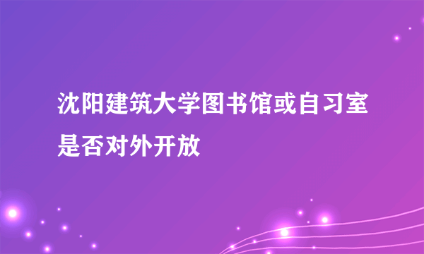 沈阳建筑大学图书馆或自习室是否对外开放