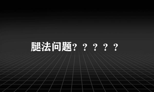 腿法问题？？？？？