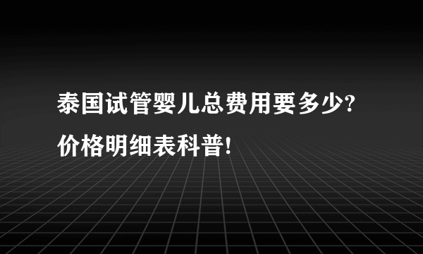 泰国试管婴儿总费用要多少?价格明细表科普!