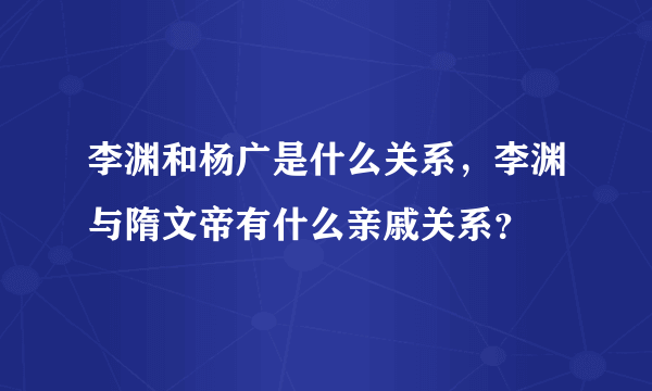 李渊和杨广是什么关系，李渊与隋文帝有什么亲戚关系？