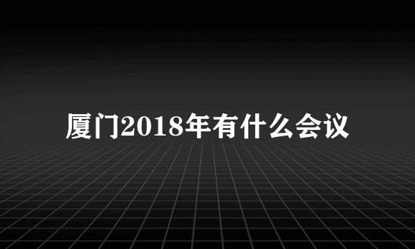 厦门2018年有什么会议