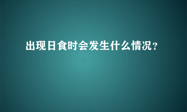 出现日食时会发生什么情况？