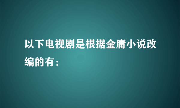 以下电视剧是根据金庸小说改编的有：