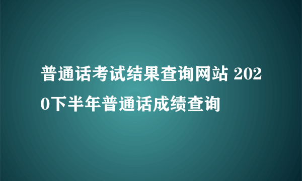 普通话考试结果查询网站 2020下半年普通话成绩查询