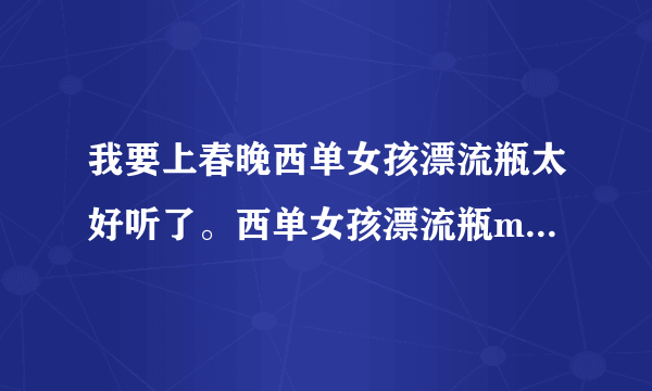 我要上春晚西单女孩漂流瓶太好听了。西单女孩漂流瓶mp3哪里下载