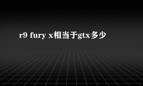 r9 fury x相当于gtx多少