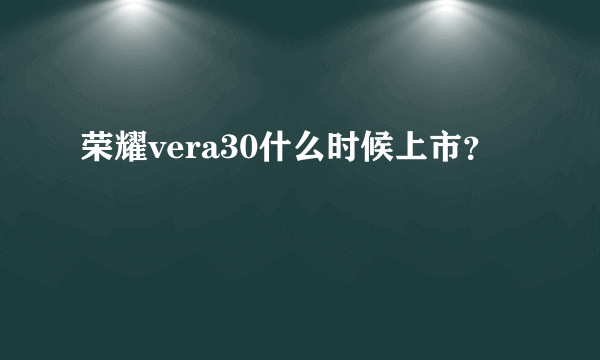 荣耀vera30什么时候上市？