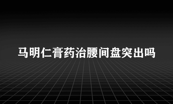 马明仁膏药治腰间盘突出吗