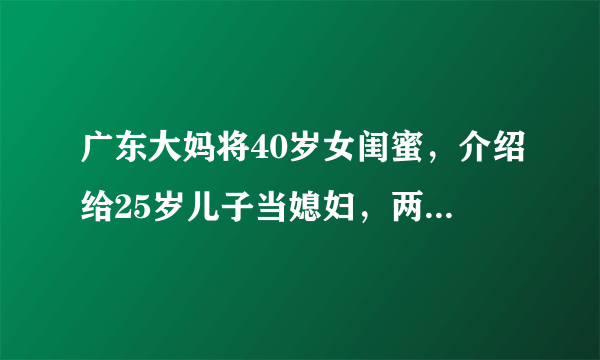 广东大妈将40岁女闺蜜，介绍给25岁儿子当媳妇，两人婚后过得怎样？