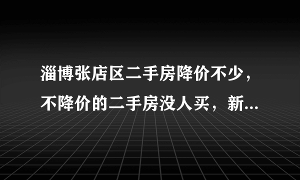 淄博张店区二手房降价不少，不降价的二手房没人买，新房啥情况？