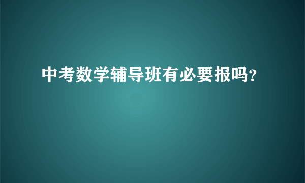 中考数学辅导班有必要报吗？