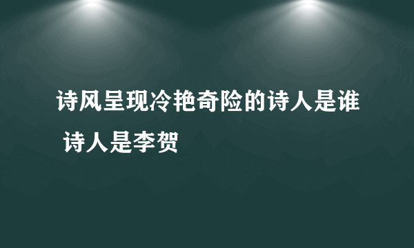 诗风呈现冷艳奇险的诗人是谁 诗人是李贺