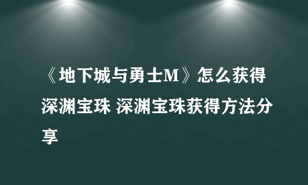 《地下城与勇士M》怎么获得深渊宝珠 深渊宝珠获得方法分享