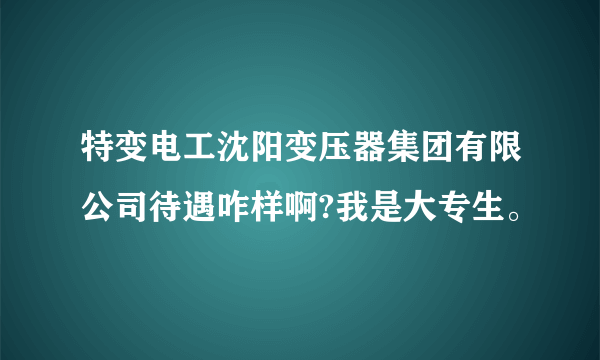 特变电工沈阳变压器集团有限公司待遇咋样啊?我是大专生。