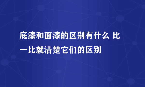 底漆和面漆的区别有什么 比一比就清楚它们的区别