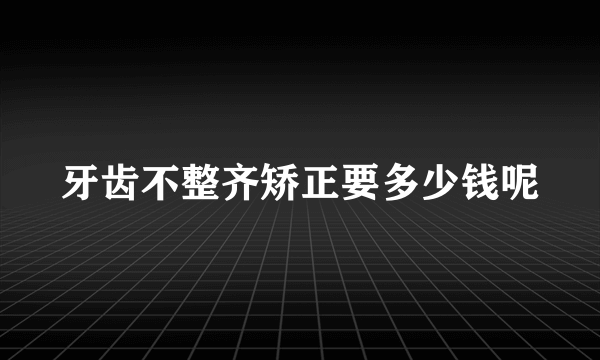 牙齿不整齐矫正要多少钱呢