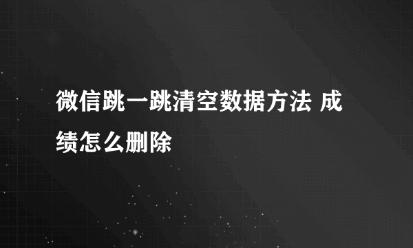 微信跳一跳清空数据方法 成绩怎么删除