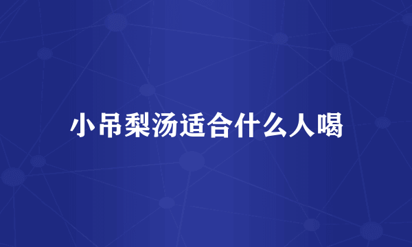 小吊梨汤适合什么人喝