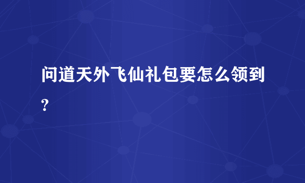 问道天外飞仙礼包要怎么领到?