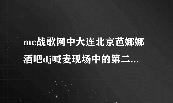 mc战歌网中大连北京芭娜娜酒吧dj喊麦现场中的第二首歌名好像是芦花?