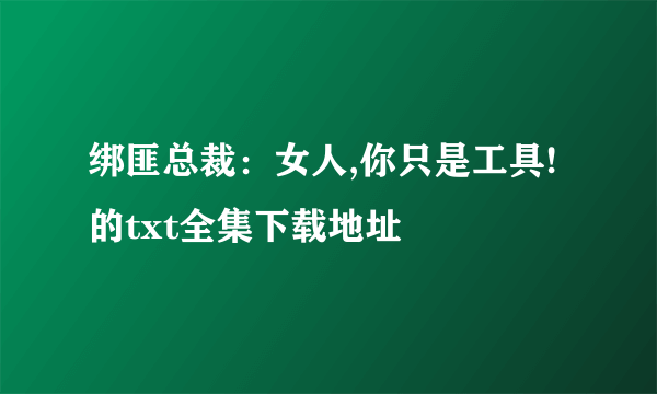 绑匪总裁：女人,你只是工具!的txt全集下载地址