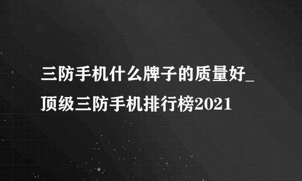 三防手机什么牌子的质量好_顶级三防手机排行榜2021