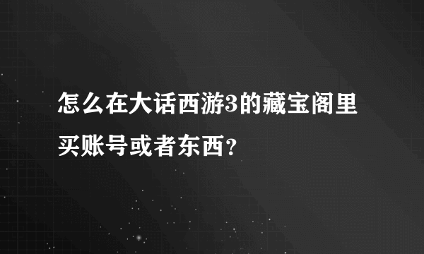 怎么在大话西游3的藏宝阁里买账号或者东西？