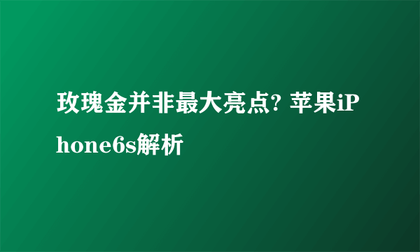 玫瑰金并非最大亮点? 苹果iPhone6s解析