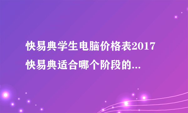 快易典学生电脑价格表2017 快易典适合哪个阶段的学生使用