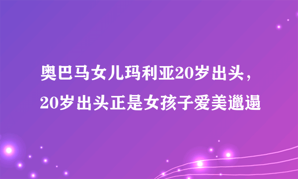 奥巴马女儿玛利亚20岁出头，20岁出头正是女孩子爱美邋遢