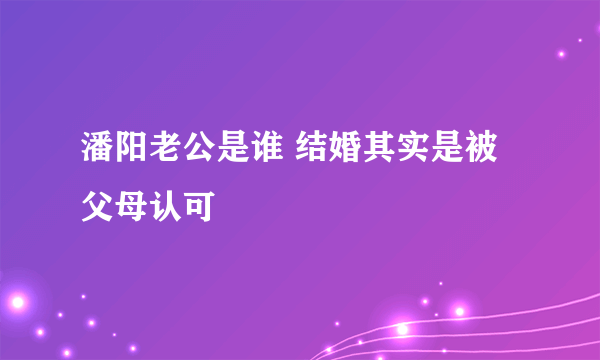 潘阳老公是谁 结婚其实是被父母认可