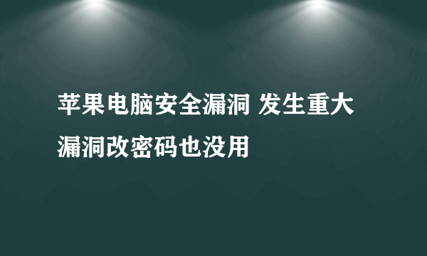 苹果电脑安全漏洞 发生重大漏洞改密码也没用