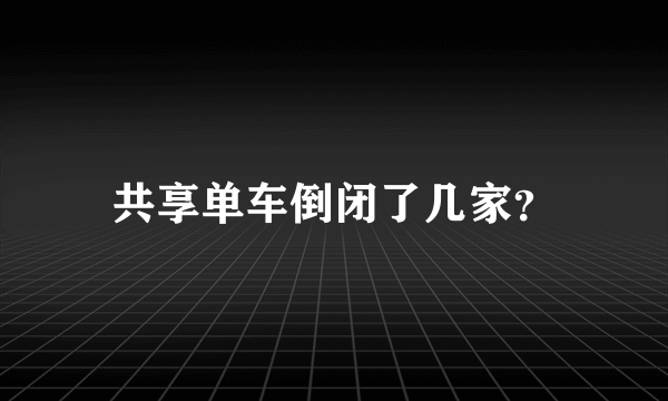 共享单车倒闭了几家？