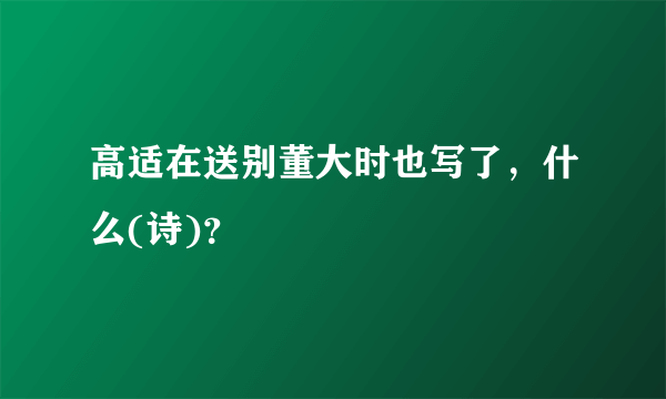 高适在送别董大时也写了，什么(诗)？