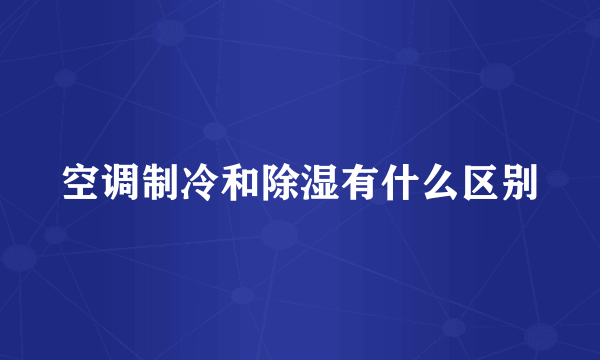 空调制冷和除湿有什么区别