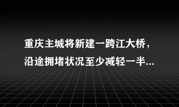 重庆主城将新建一跨江大桥，沿途拥堵状况至少减轻一半，你期待吗