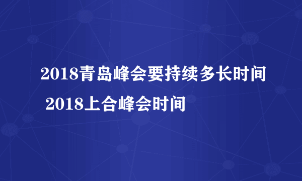 2018青岛峰会要持续多长时间 2018上合峰会时间