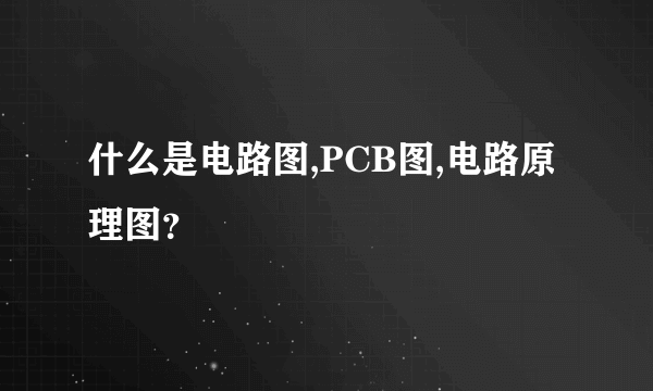 什么是电路图,PCB图,电路原理图？