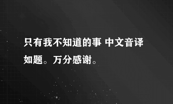 只有我不知道的事 中文音译 如题。万分感谢。