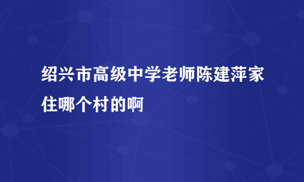 绍兴市高级中学老师陈建萍家住哪个村的啊