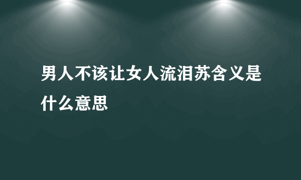 男人不该让女人流泪苏含义是什么意思