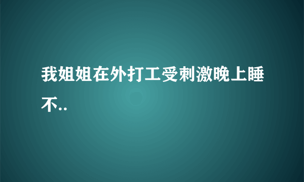 我姐姐在外打工受刺激晚上睡不..