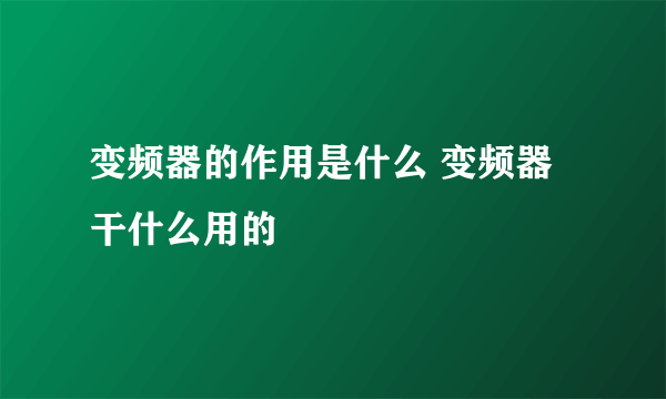 变频器的作用是什么 变频器干什么用的