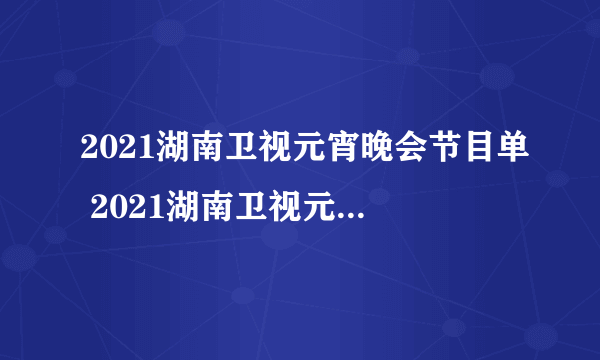 2021湖南卫视元宵晚会节目单 2021湖南卫视元宵晚会节目单是什么