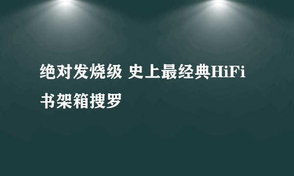 绝对发烧级 史上最经典HiFi书架箱搜罗