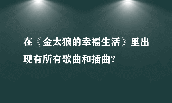 在《金太狼的幸福生活》里出现有所有歌曲和插曲?