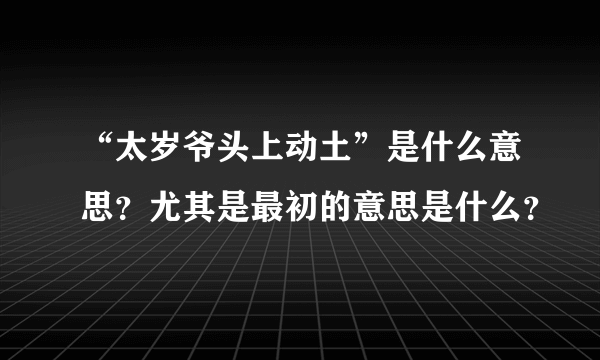 “太岁爷头上动土”是什么意思？尤其是最初的意思是什么？