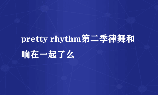 pretty rhythm第二季律舞和响在一起了么